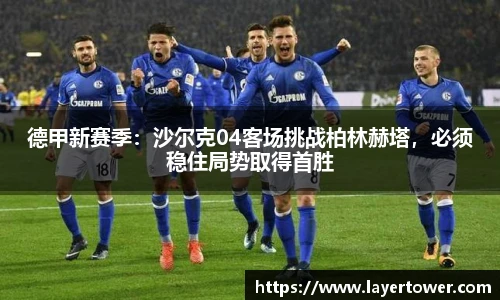 德甲新赛季：沙尔克04客场挑战柏林赫塔，必须稳住局势取得首胜