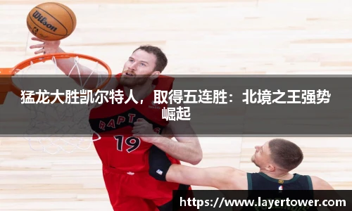 猛龙大胜凯尔特人，取得五连胜：北境之王强势崛起