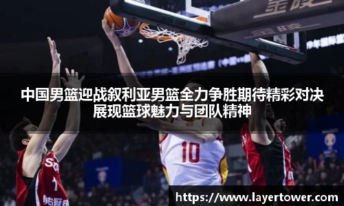 中国男篮迎战叙利亚男篮全力争胜期待精彩对决展现篮球魅力与团队精神
