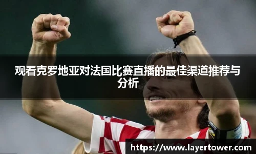 观看克罗地亚对法国比赛直播的最佳渠道推荐与分析