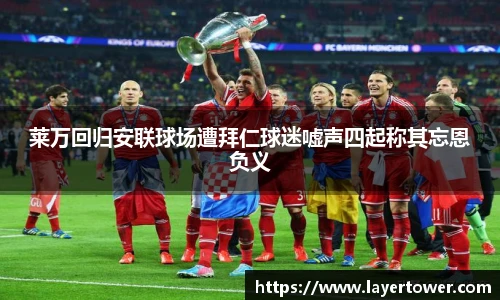 莱万回归安联球场遭拜仁球迷嘘声四起称其忘恩负义
