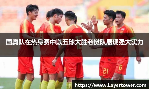 国奥队在热身赛中以五球大胜老挝队展现强大实力